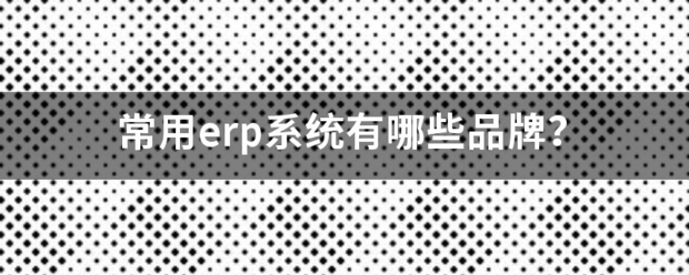 erp系統(tǒng)軟件下載安裝有哪些品牌常用的