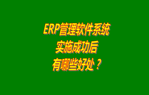 erp管理軟件系統(tǒng)免費版本成功實施之后會有哪幾方面的好處？