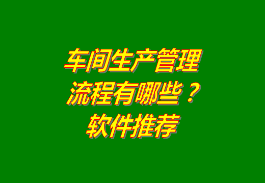 工廠車(chē)間生產(chǎn)管理流程主要有哪些?生產(chǎn)管理軟件系統(tǒng)推薦