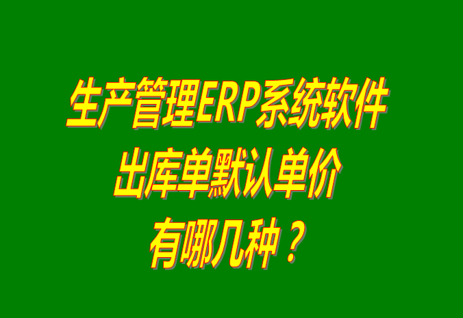 生產(chǎn)ERP企業(yè)管理系統(tǒng)軟件中銷售出庫單價有哪幾種供選擇